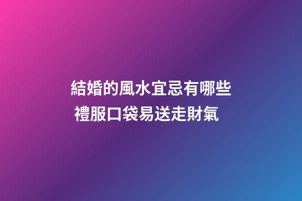 結婚的風水宜忌有哪些 禮服口袋易送走財氣
